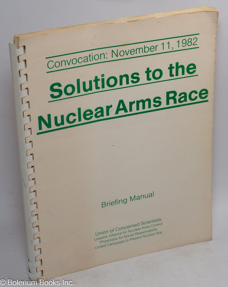 Cat.No: 201132 Solutions to the Nuclear Arms Race: Briefing Manual. Convocation: November 11, 1982. Stephan Leader, preparers' assistant, corporate author Union of Concerned Scientists.