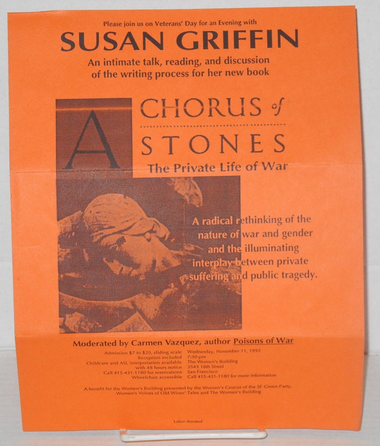 Cat.No: 203677 Please join us on Veterans' Day for an evening with Susan Griffin [handbill] an intimate talk, reading, and discussion of the writing process for her new book "A Chorus of Stones: the private life of war" Susan Griffin.