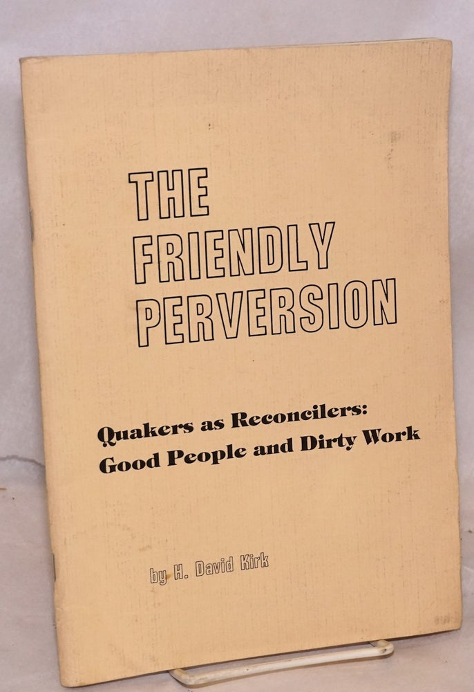 Cat.No: 205279 The Friendly perversion: Quakers as reconcilers: good people and dirty work. H. David Kirk.