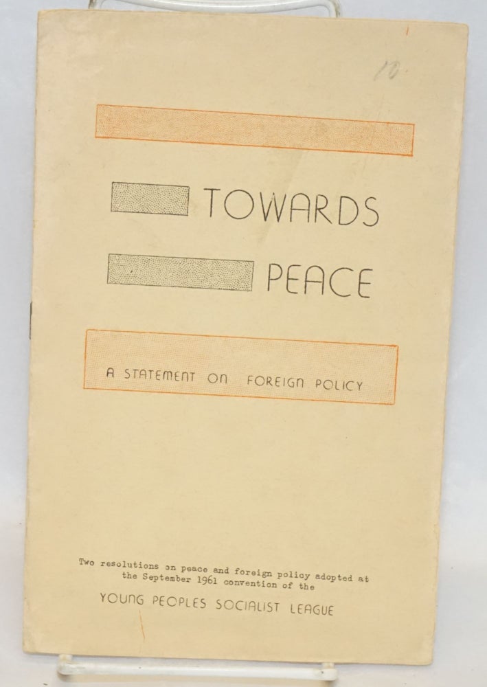 Cat.No: 207767 Towards peace, a statement on foreign policy. Two resolutions on peace and foreign policy adopted at the September 1961 convention of the Young Peoples Socialist League. Young Peoples Socialist League.