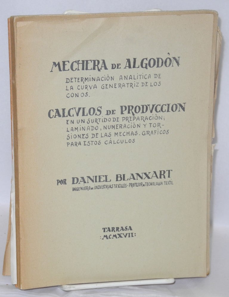 Cat.No: 208079 Mechera de Algodon (Tarrasa: 1917, 19 pp., reproduced from manuscript); El Lavado de los tejidos de lana (Barcelona: 1924, 37pp. + 6 unnumbered pages of ads at rear); Selfactina, Estudio Detallado del Plegado y Sus Defectos (Tarrasa: 1927, 111pp.); Aceites, Lubricantes, Minerales. La lubricacion de coches y camions automoviles (Tarrasa: 1930, 16pp); Estudio Teorico del Cardado; (Tarrasa, 1933, 43pp). 8 1/4 inches x 6 1/4 inches. Normas Para Determinar el Grado de Solidez de Los Colores Sobre Lana;(Tarrasa, 1934, 19pp). Accidents de Fabricacion en la Industria Lanera; (Sabadell, 1954, 16pp). Algunos Defectos Poco Conocidos Que Pueden Producirs en los Tejidos de Algodon; (Barcelona, 1954, 16pp). Accidentes de Fabricacion y defectos especificos en la manufactura de las fibras artificiales y sinteticas; (Tarrasa, 1954, 16pp). Microbiologia Aplicada a la Industria Textil; (Aaticulo publicado en 'Ingeniera Textil' 1961, 11pp). [as a small lot]. Daniel Blanxart.