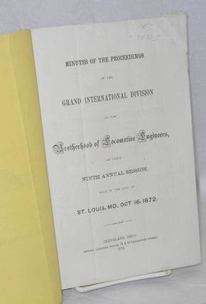 Minutes of the proceedings of the Grand International Division of the Brotherhood of Locomotive Engineers, at their ninth annual session, held in the city of St. Louis, Mo., October 16th, 1872
