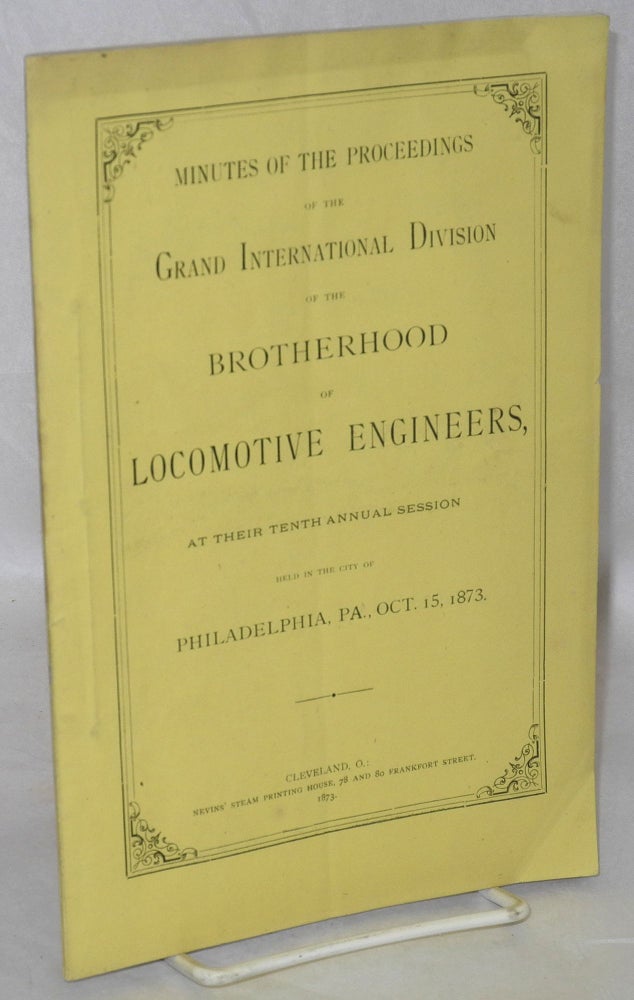 Cat.No: 211306 Minutes of the proceedings of the Grand International Division of the Brotherhood of Locomotive Engineers, at their tenth annual session, held in the city of Philadelphia, Pa., Oct. 15, 1873. Brotherhood of Locomotive Engineers.