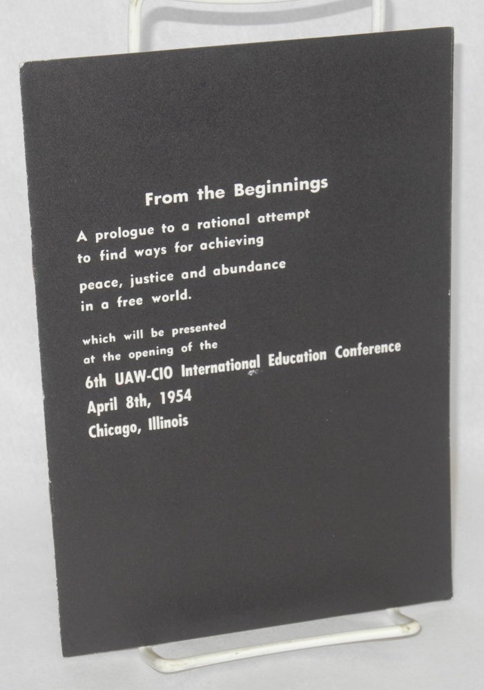 Cat.No: 211604 From the beginnings: a prologue to a rational attempt to find ways for achieving peace, justice and abundance in a free world which will be presented at the opening of the 6th UAW-CIO International Education Conference, April 8th, 1954, Chicago, Illinois