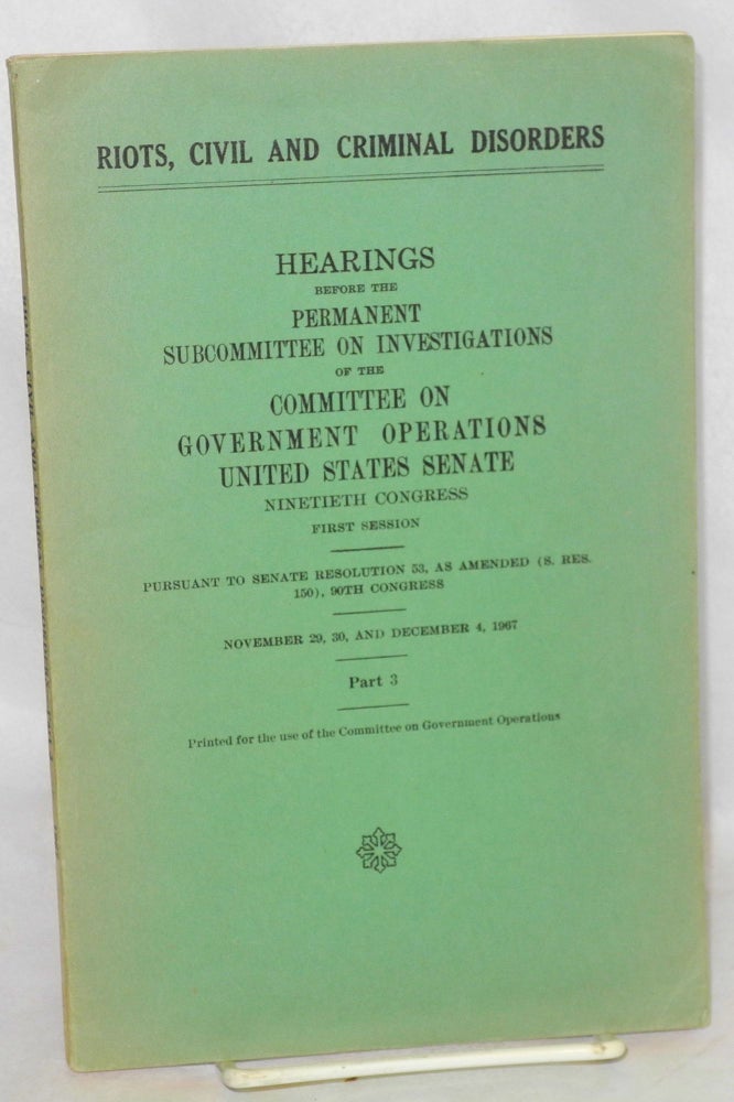 Cat.No: 212377 Riots, civil and criminal disorders, hearings before the Permanent Subcommittee on Investigations of the Committee on Government Operations, United States Senate, Ninetieth Congress, First Session, part 3. United States. Congress. Senate. Committee on Government Operations.
