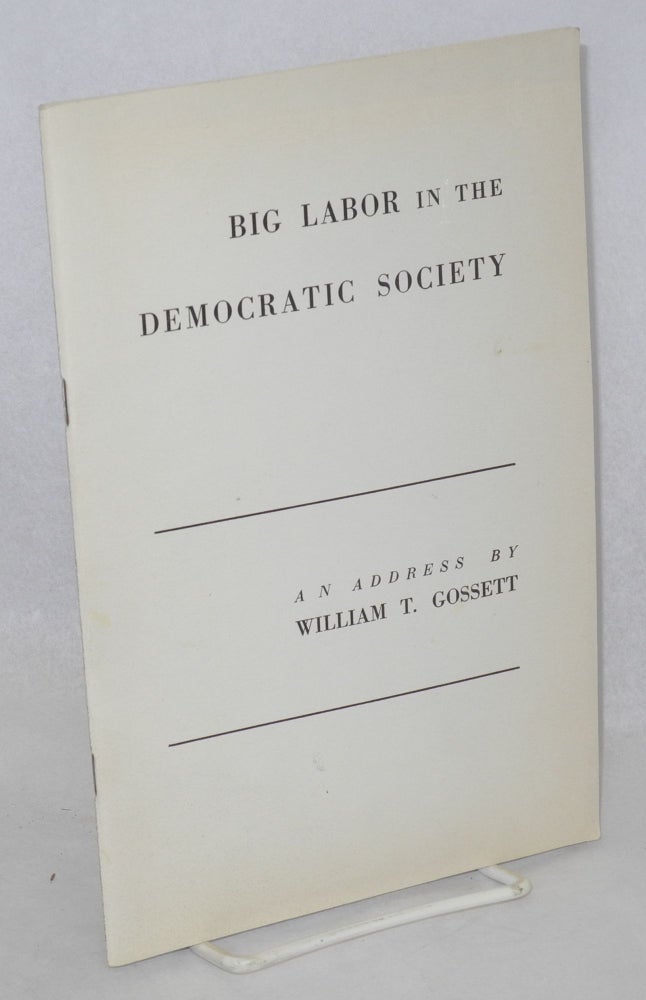 Cat.No: 212482 Big labor in the democratic society, an address.... before the annual meeting of the Chicago Bar Association, Chicago, Thursday, June 15, 1950. William T. Gossett.