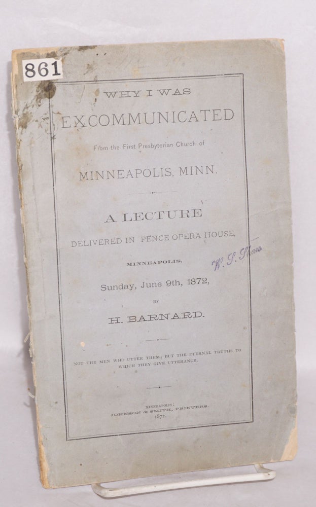 Cat.No: 213288 Why I was excommunicated from the First Presbyterian Church of Minneapolis, Minn. A lecture delivered in Pence Opera House, Minneapolis, Sunday, June 9th, 1872. H. Barnard, Henry.
