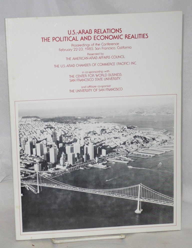 Cat.No: 213517 U.S.-Arab relations: the political and economic realities. Proceedings of the conference February 21-22, 1985, San Francisco