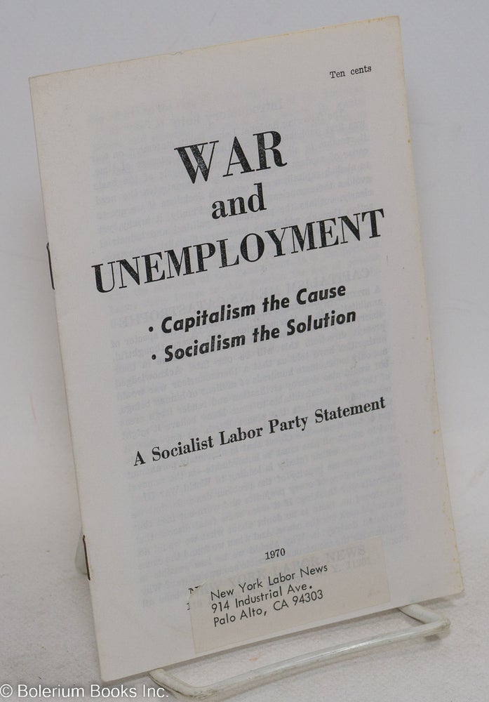 Cat.No: 213549 War and unemployment: capitalism the cause, socialism the solution A Socialist Labor Party statement. Socialist Labor Party.