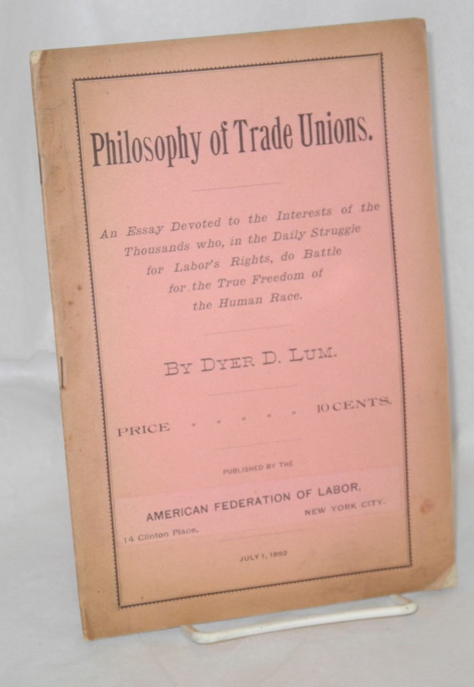 Cat.No: 213741 Philosophy of trade union: An essay devoted to the interests of the thousands who, in the daily struggle for labor's rights do battle for the true freedom of the human race. Dyer D. Lum.