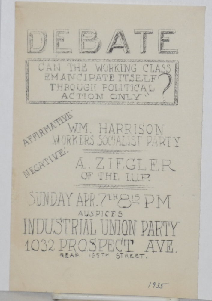 Cat.No: 214469 Debate: Can the working class emancipate itself through political action only? Affirmative Wm. Harrison Workers Socialist Party, Negative: A. Ziegler of the I.U.P., Sunday Apr. 7th 8:15 PM auspices Industrial Union Party. Industrial Union Party.