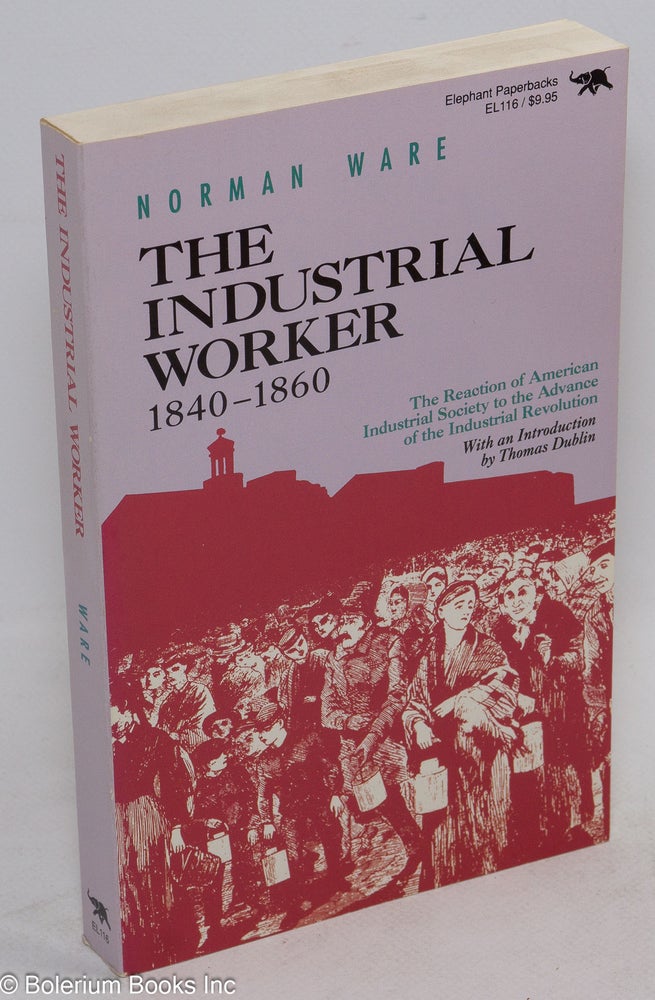 Cat.No: 21576 The industrial worker, 1840-1860; the reaction of American industrial society to the advance of the industrial revolution. With an introduction by Thomas Dublin. Norman Ware.