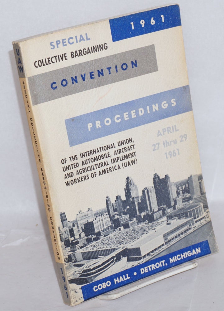 Cat.No: 216162 Proceedings, special collective bargaining convention. Cobo Hall, Detroit, Michigan, April 27-29, 1961. United Automobile International Union, Aircraft, Agricultural Implement Workers of America.