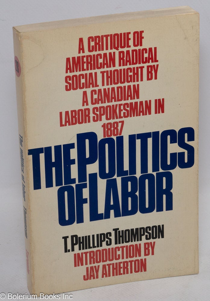 Cat.No: 2171 The politics of labor. With an introduction by Jay Atherton. Appendices: 1. Four articles written for 'The palladium of labor' 2. The labor reform songster. T. Phillips Thompson.