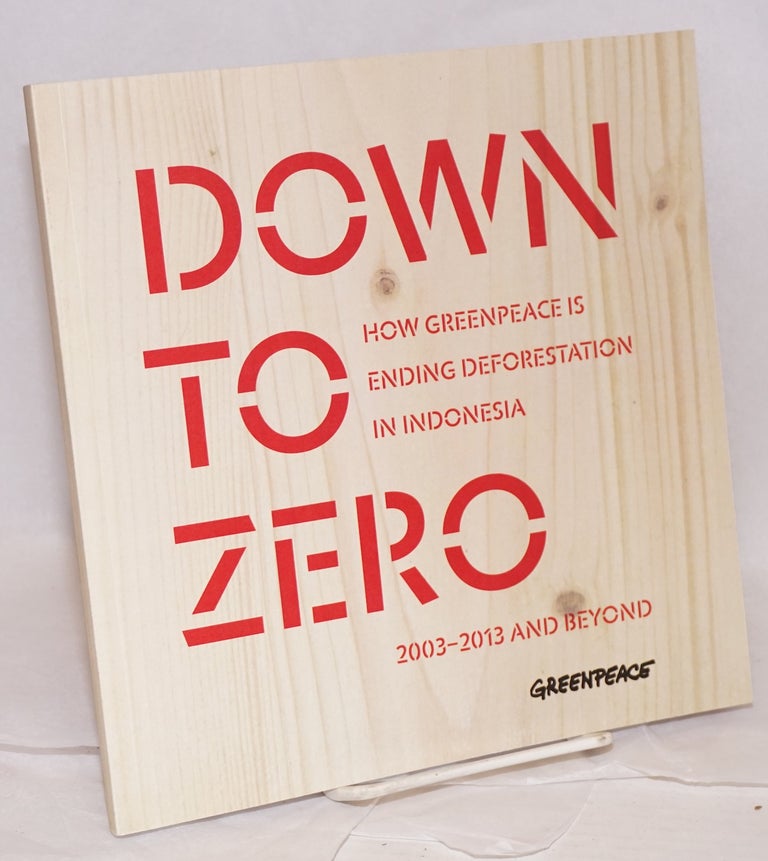 Cat.No: 218356 Down to zero; how Greenpeace is ending deforestation in Indonesia, 2003-2013 and beyond. Stokely Webster, ed, Corporate author: Greenpeace South East Asia-Indonesia.