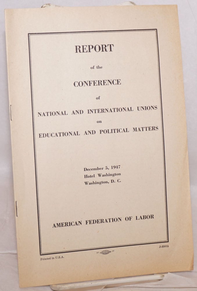 Cat.No: 219107 Report of the Conference of National and International Unions on educational and political matters. December 5, 1947, Hotel Washington, Washington, D.C. American Federation of Labor.