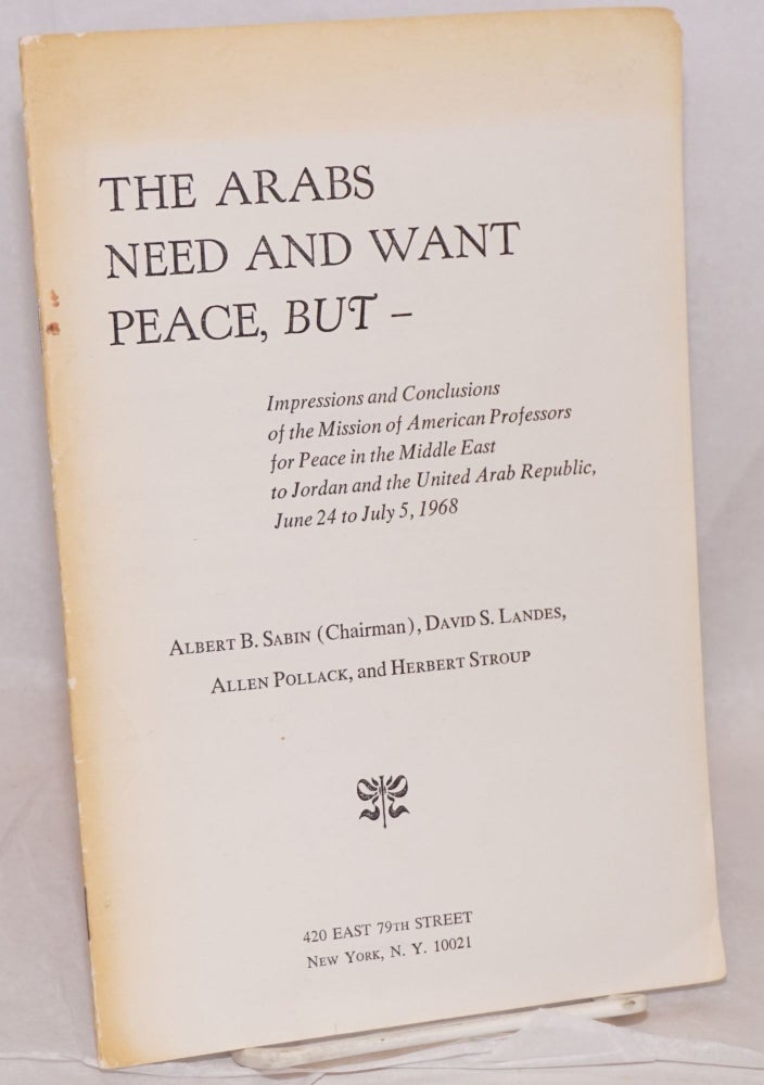 Cat.No: 219189 The Arabs need and want peace, but -- Impressions and conclusions of the Mission of American Professors for Peace in the Middle East to Jordan and the United Arab Republic, June 24 to July 5, 1968. Albert Sabin, Allen Pollack, David S. Landes, Herbert Stroup.
