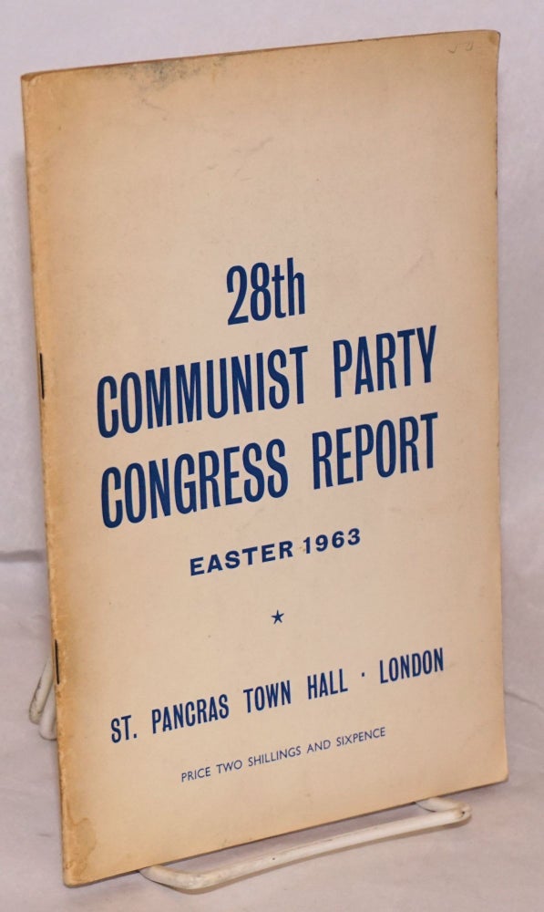 Cat.No: 219802 Twenty-eighth [28th] Congress report. The reports printed here were delivered to the Twenty-Eighth Congress of the Communist Party, which met for four days, April 12 to 15, 1963, at St. Pancras Town Hall, London. during the proceedings, the resolutions printed here were adopted, and the new Executive Committee, Appeals Committee and the Auditors were elected. Communist Party Great Britain.