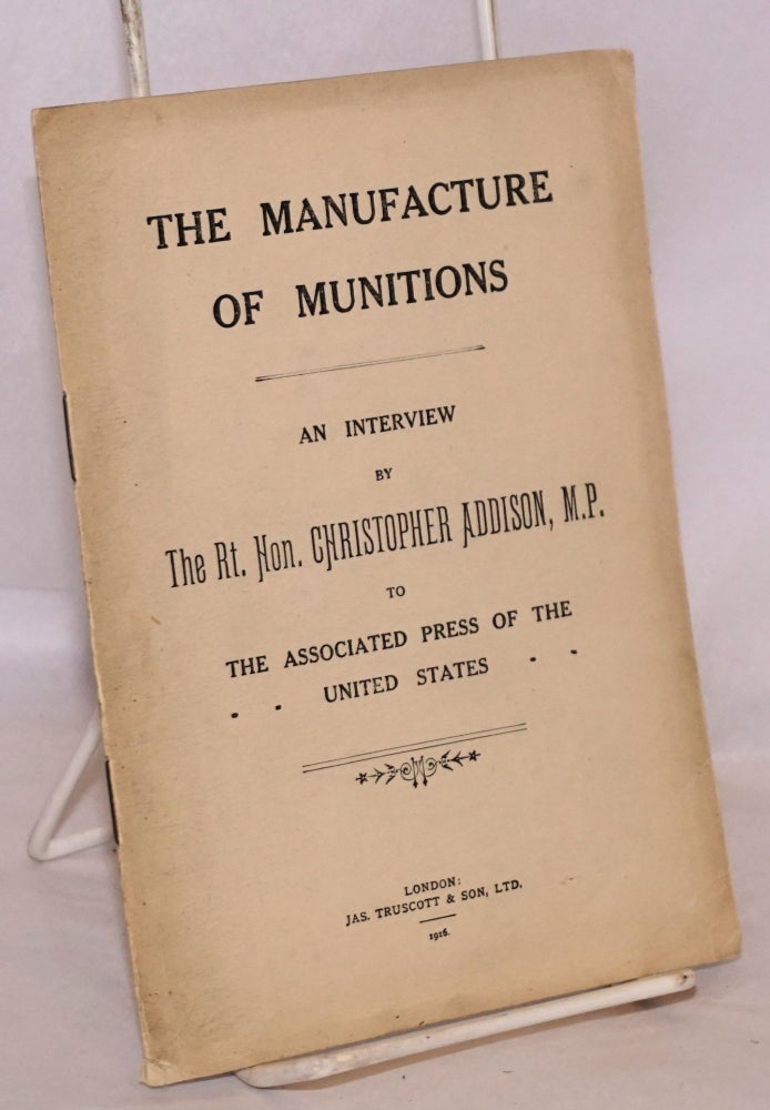 Cat.No: 221860 The Manufacture of Munitions; An Interview by The Rt. Hon. Christopher Addison, M.P. to the Associated Press of the United States. Christopher Addison.