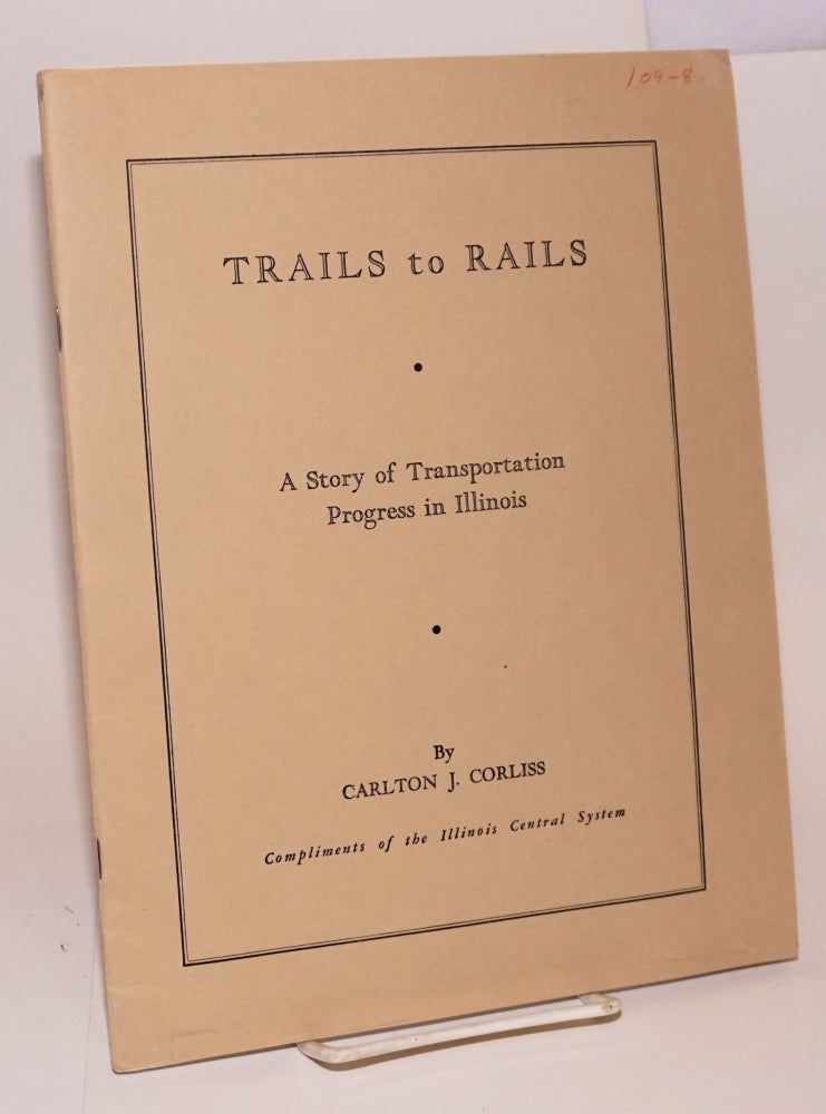 Cat.No: 223998 Trails to Rails; A Story of Transportation Progress in Illinois. Second Edition. Compliments of the Illinois Central System. Carlton J. Corliss.