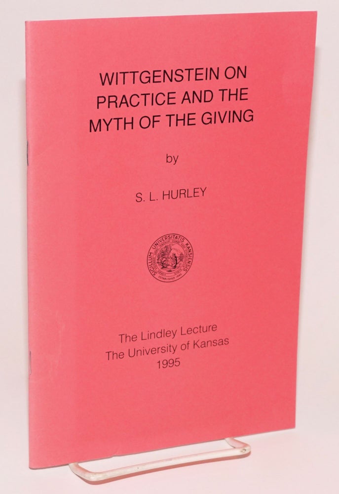 Cat.No: 224444 Wittgenstein on Practice and the Myth of the Giving: The Lindley Lecture, University of Kansas. S. L. Hurley.