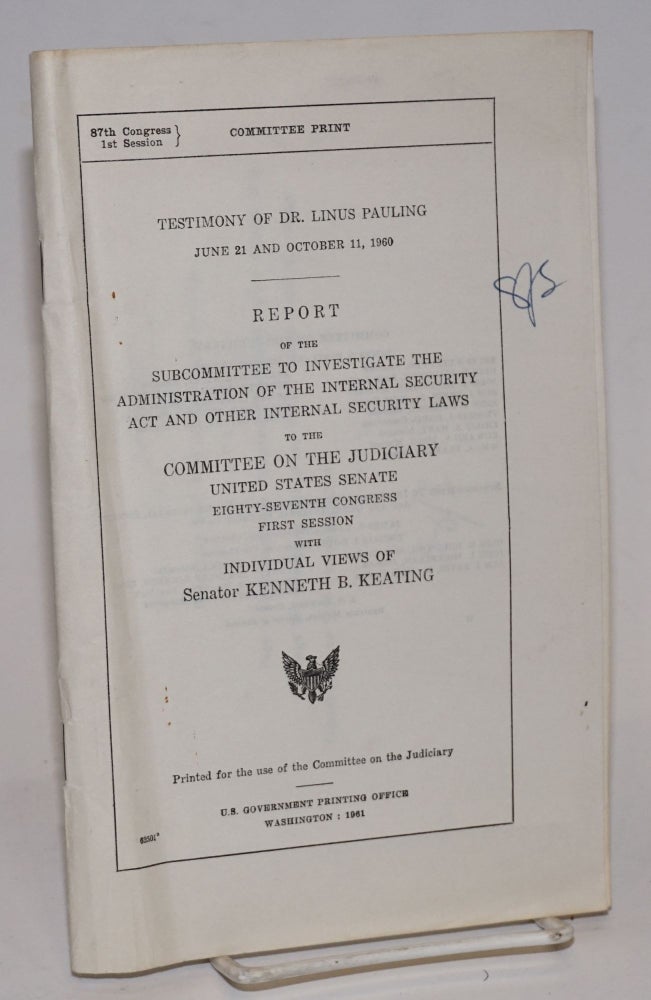 Cat.No: 224526 Testimony of Dr. Linus Pauling, June 21 and October 11, 1960. Report of the Subcommittee to Investigate the Administration of the Internal Security Act and Other Internal Security Laws to the Committee on the Judiciary, United States Senate, Eighty-sixth Congress, first session, with individual views of Senator Kenneth B. Keating. Linus Pauling.