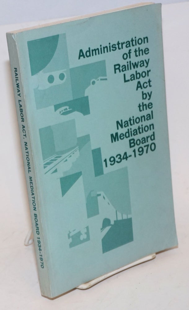 Cat.No: 227535 Administration of the Railway Labor Act by the National Mediation Board 1934-1970. C. Robert Roadley, compiler / supervisor.