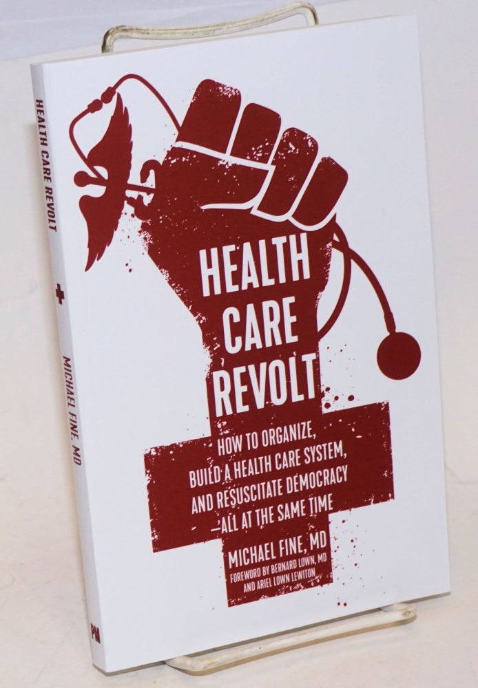 Cat.No: 228125 Health Care Revolt: How to Organize, Build a Health Care System, and Resuscitate Democracy - all at the Same Time. Michael Fine.