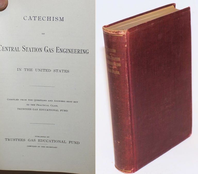 Cat.No: 231004 Catechism of Central Station Gas Engineering in the United States, Compiled from the Questions and Answers sent out to the Practical Class. Trustees Gas Educational Fund Secretary, compiler.