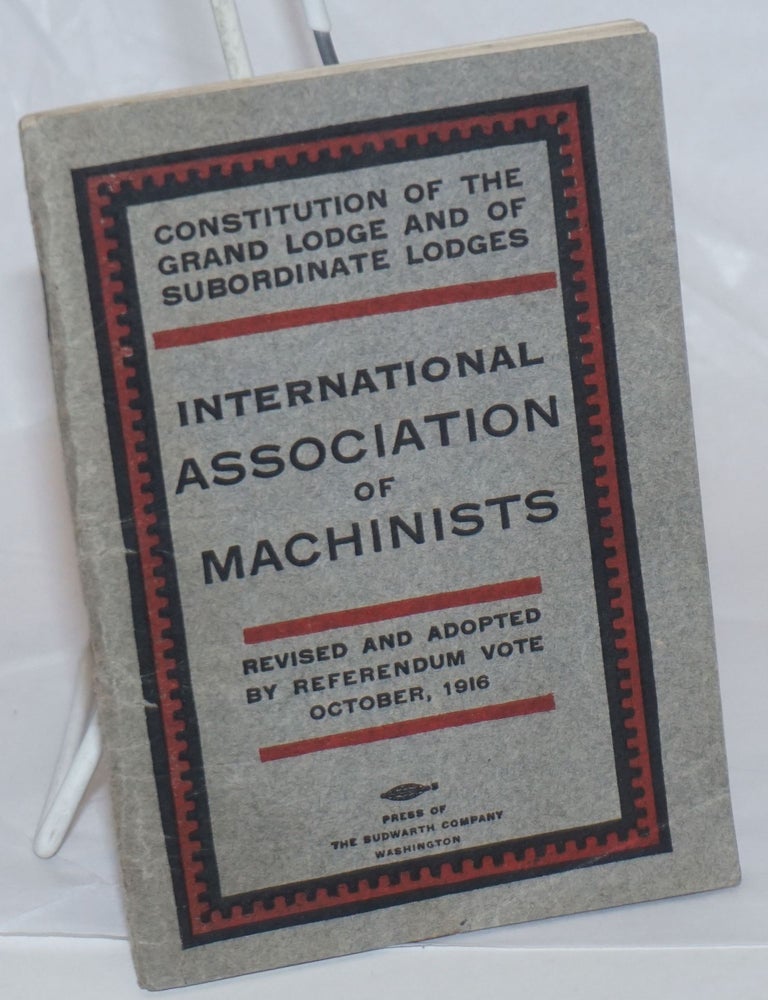 Cat.No: 236754 Constitution of the Grand Lodge and of subordinate lodges, International Association of Machinists. Revised and adopted by referendum vote, October, 1916. International Association of Machinists.