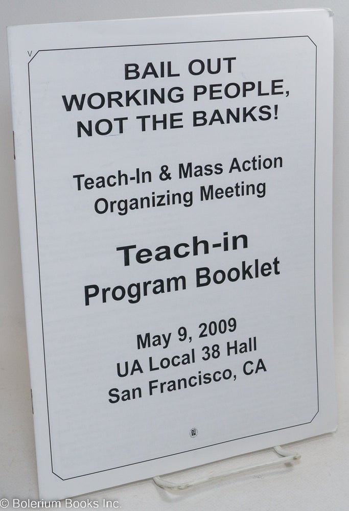 Cat.No: 237608 Bail out working people, not the banks! Teach-in and mass action organizing meeting. Teach-in program booklet. May 9, 2009, UA Local 38 Hall, San Francisco, CA.