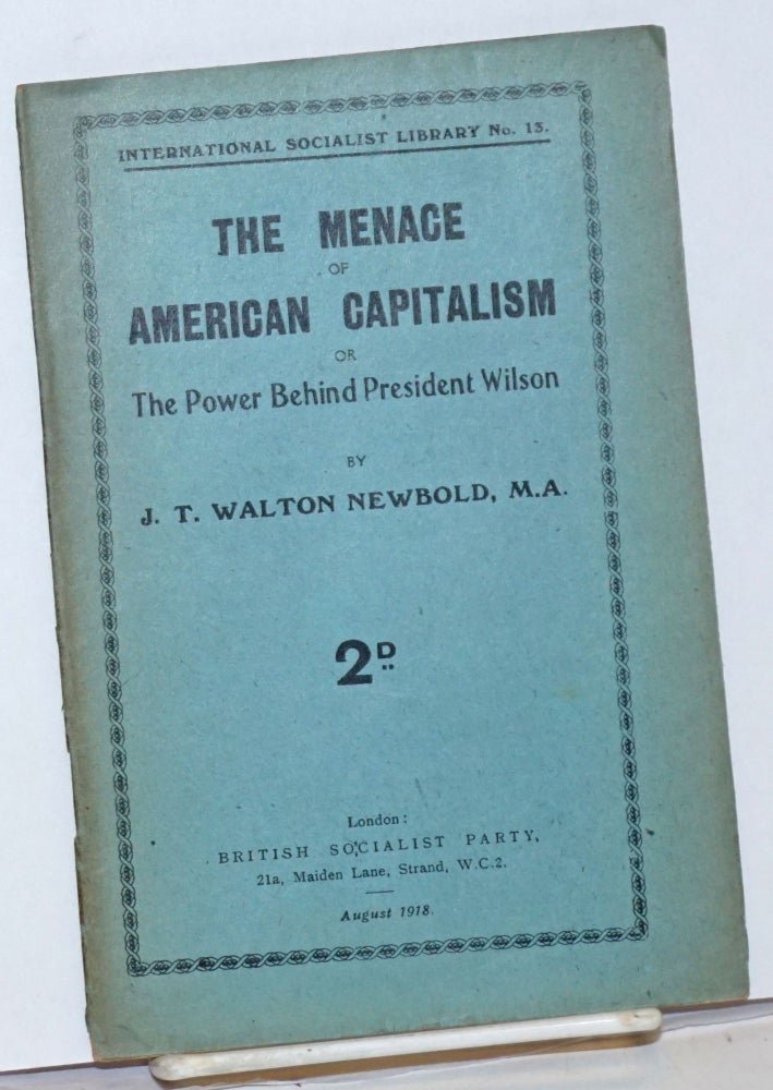 Cat.No: 237878 The menace of American capitalism, or the Power behind President Wilson. J. T. Walton Newbold.