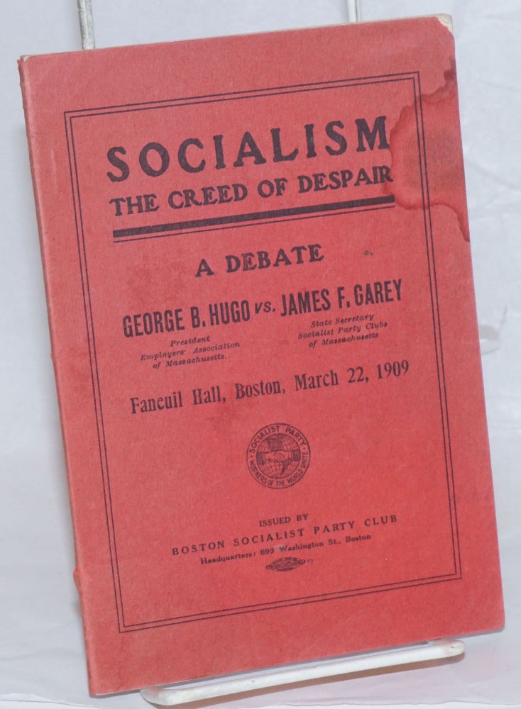 Cat.No: 238083 Socialism, "the creed of despair." Joint debate in Faneuil Hall, March 22, 1909 between George B. Hugo, president Employers' Association of Massachusetts, affirmative and James F. Carey, state secretary Socialist Party of Massachusetts, negative. George B. Hugo, James F. Carey.