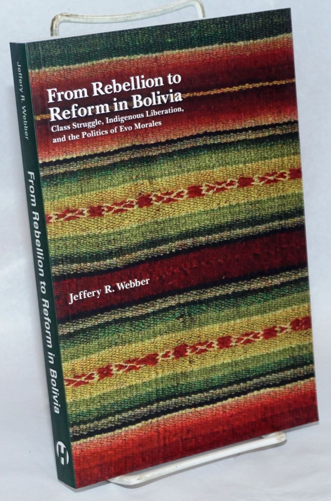 Cat.No: 240559 From Rebellion to Reform in Bolivia: Class Struggle, Indigenous Liberation, and the Politics of Evo Morales. Jeffery R. Webber.