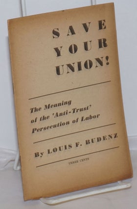 Cat.No: 2408 Save your union! The meaning of the 'anti-trust' persecution of labor. Louis...