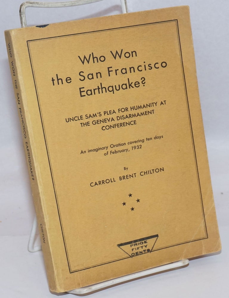 Cat.No: 245026 Who Won the San Francisco Earthquake? Uncle Sam's Plea for Humanity at the Geneva Disarmament Conference; An imaginary Oration covering ten days of February, 1932. Carroll Brent Chilton.