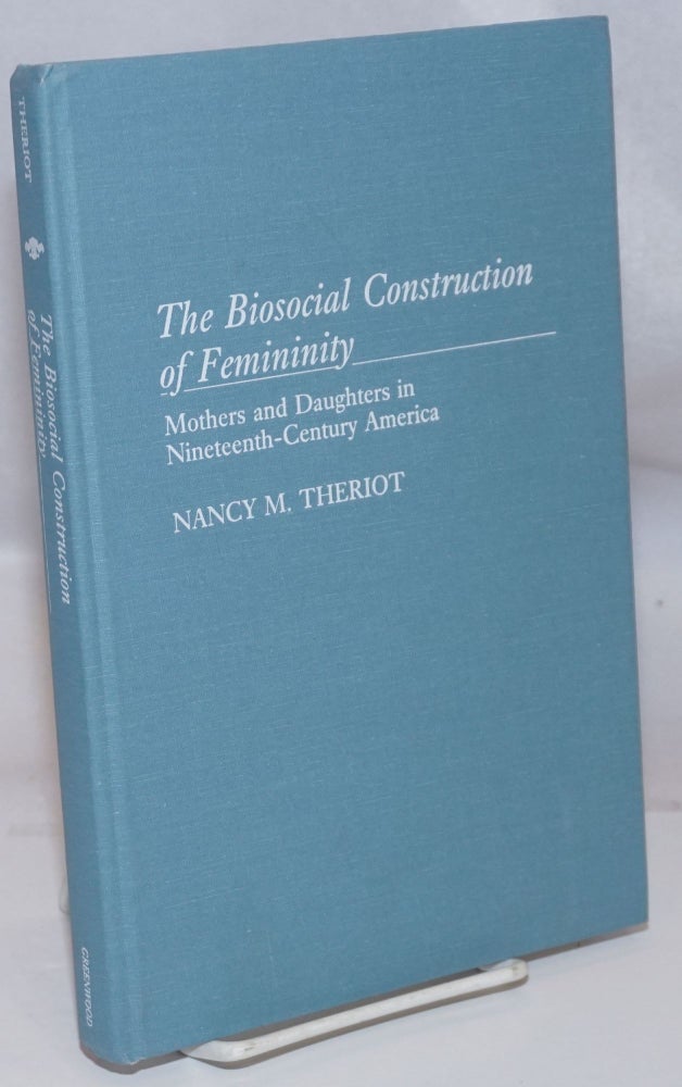 Cat.No: 245603 The Biosocial Construction of Femininity: Mothers and Daughters in Nineteenth-Century America. Nancy M. Theriot.