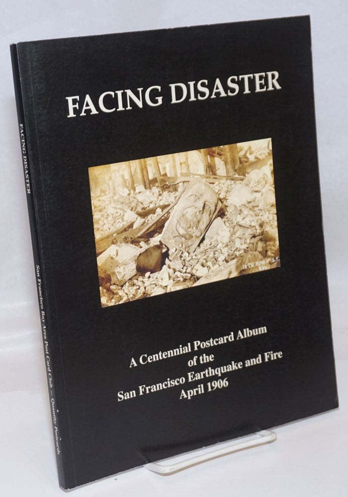 Cat.No: 246448 Facing Disaster; A Centennial Postcard Album of the San Francisco Earthquake and Fire April 18 to 21, 1906. Presenters: The San Francisco Bay Area Post Card Club. Lewis Baer.