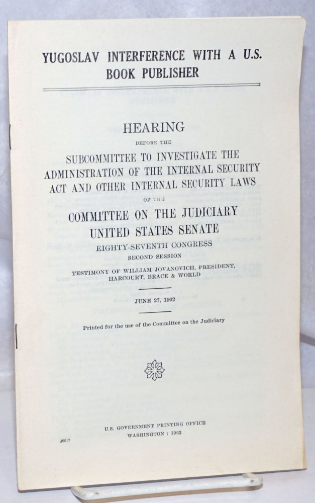 Cat.No: 248932 Yugoslav interference with a U.S. book publisher. Hearing before the Subcommittee to Investigate the Administration of the Internal Security Act and Other Internal Security Lawas of the Committee on the Judiciary, United States Senate, eighty-seventh congress, second session, Testimony of William Jovanovich, President, Harcourt, Brace & World, June 27, 1962. United States Senate.