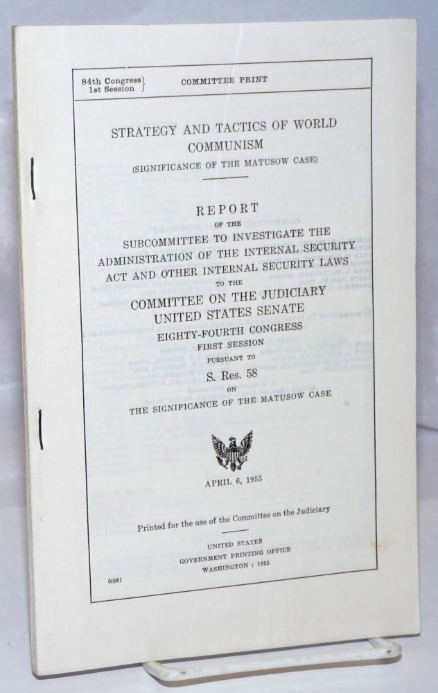 Cat.No: 249027 Strategy and tactics of world communism; significance of the Matusow case. Report of the Subcommittee to Investigate the Administration of the Internal Security Act and Other Internal Security Laws to the Committee on the Judiciary, United States Senate, Eighty-fourth Congress, first session, pursuant to S. Res. 58, on the significance of the Matusow case. United States. Senate. Committee of the Judiciary.