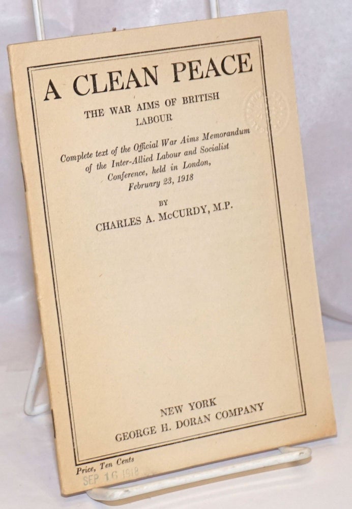 Cat.No: 249457 A Clean Peace: The War Aims of British Labour; Complete text of the Official War Aims Memorandum of the Inter-Allied Labour and Socialist Conference, held in London, February 23, 1918. Charles A. McCurdy.