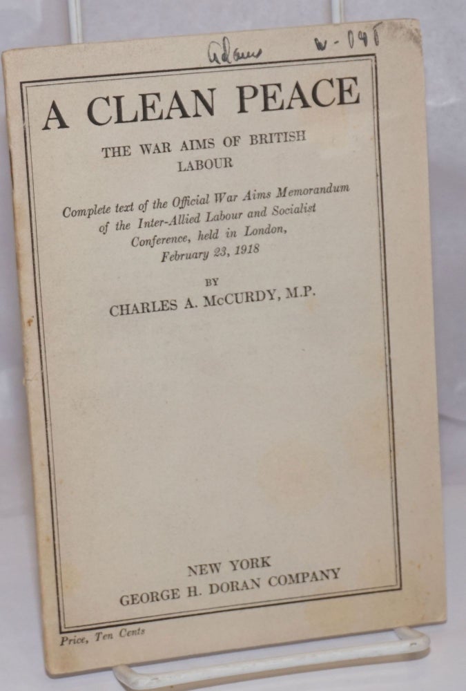 Cat.No: 249656 A Clean Peace: The War Aims of British Labour; Complete text of the Official War Aims Memorandum of the Inter-Allied Labour and Socialist Conference, held in London, February 23, 1918. Charles A. McCurdy.