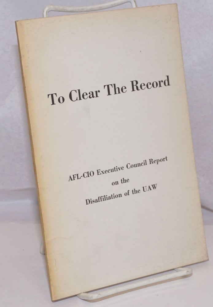 Cat.No: 249742 To Clear the Record; AFL-CIO Executive Council report on the disaffiliation of the UAW. AFL-CIO. Executive Council.