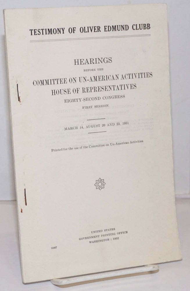 Cat.No: 250270 Testimony of Oliver Edmund Clubb; hearings before the Committee on Un-American Activities, House of Representatives, Eighty-second Congress, first session. March 14, August 20 and 23, 1951. Oliver Edmund Clubb.