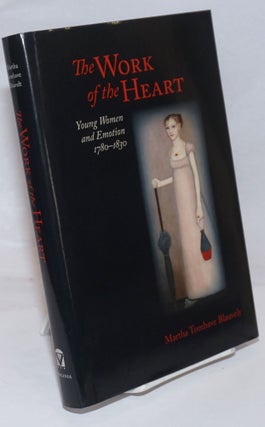 Cat.No: 251574 The Work of the Heart; Young Women and Emotion 1780-1830. Martha Tomhave...