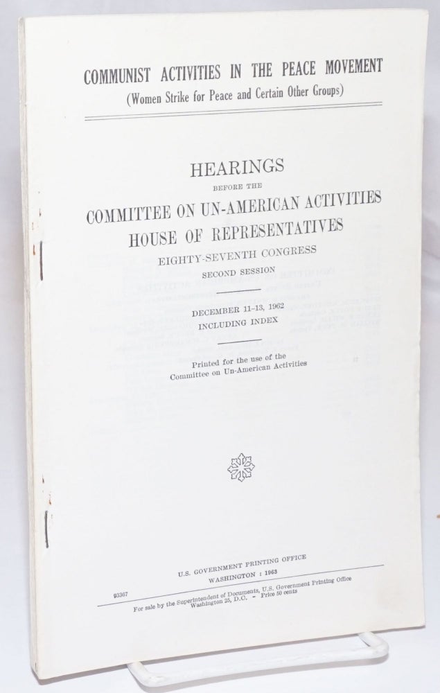 Cat.No: 253798 Communist activities in the peace movement (Women Strike for Peace and certain other groups). Hearings before the Committee on Un-American Activities, House of Representatives, Eighty-seventh Congress, second session. December 11-13, 1962, including index. United States Congress. Committee on Un-American Activities.