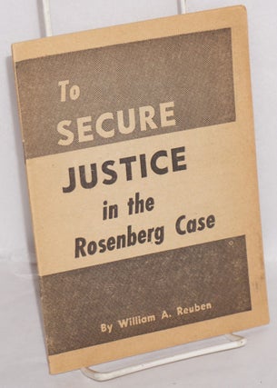 Cat.No: 25387 To Secure Justice in the Rosenberg Case. William A. Reuben