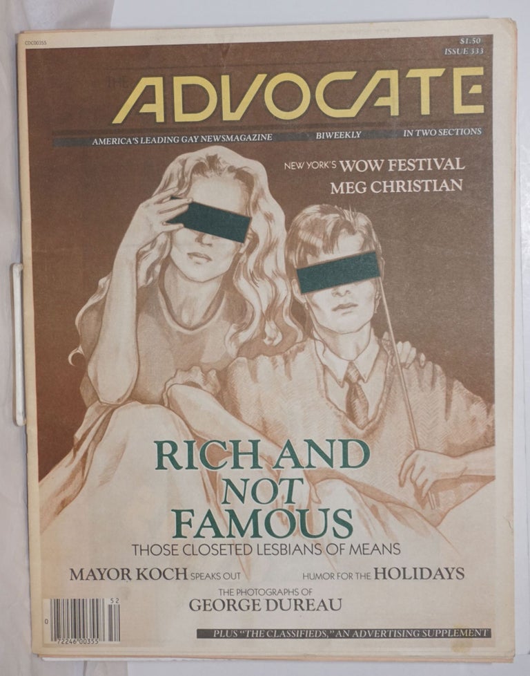 Cat.No: 254323 The Advocate: America's leading gay newsmagazine; #333, December 24, 1981; in two sections; Rich & Not Famous; those closeted lesbians of means. Robert I. McQueen, George Dureau Mayor Koch, Monique van de Ven, Leslie Powell, Meg ChristianBonnie Burke.