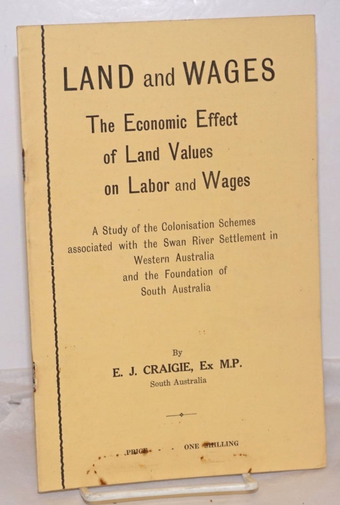 Cat.No: 255034 Land and Wages: The Economics Effect of Land Values on Labor and Wages; A Study of the Colonisation Schemes associated with the Swan River Settlement in Western Australia and the Foundation of South Australia. E. J. Craigie.