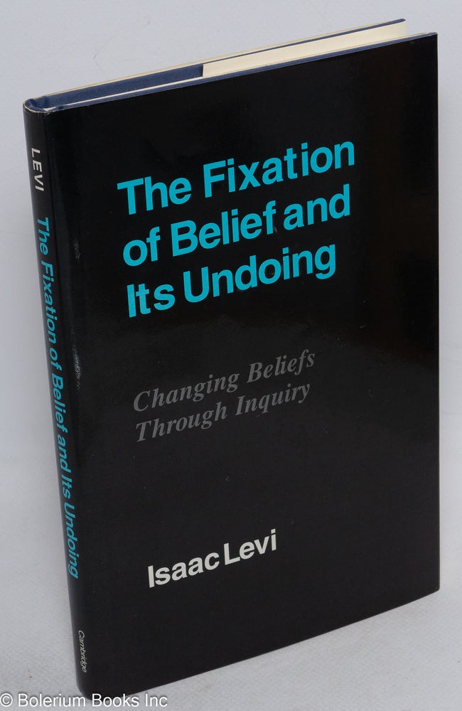 Cat.No: 255879 The Fixation of Belief and Its Undoing: Changing Beliefs Through Inquiry. Isaac Levi.